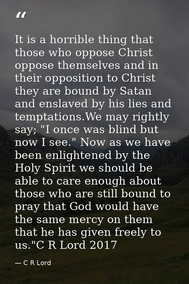 It is a horrible thing that those who oppose Christ oppose themselves and in their opposition to Christ they are bound b — C R Lord
