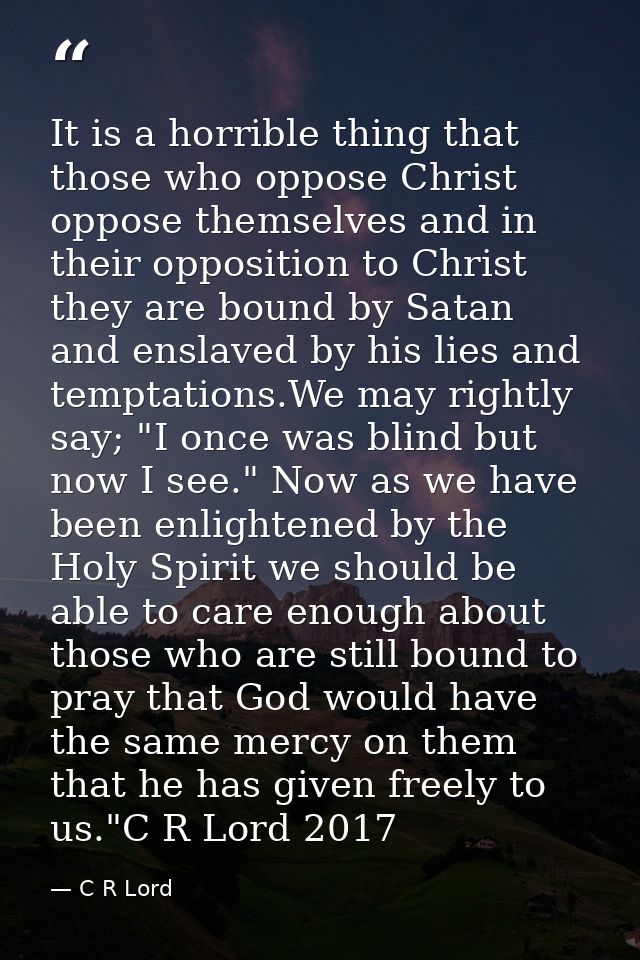 It is a horrible thing that those who oppose Christ oppose themselves and in their opposition to Christ they are bound b — C R Lord