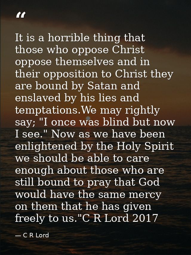 It is a horrible thing that those who oppose Christ oppose themselves and in their opposition to Christ they are bound b — C R Lord