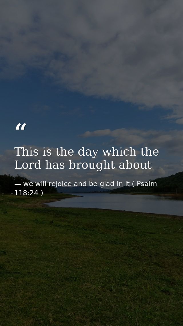 This is the day which the Lord has brought about — we will rejoice and be glad in it ( Psalm 118:24 )