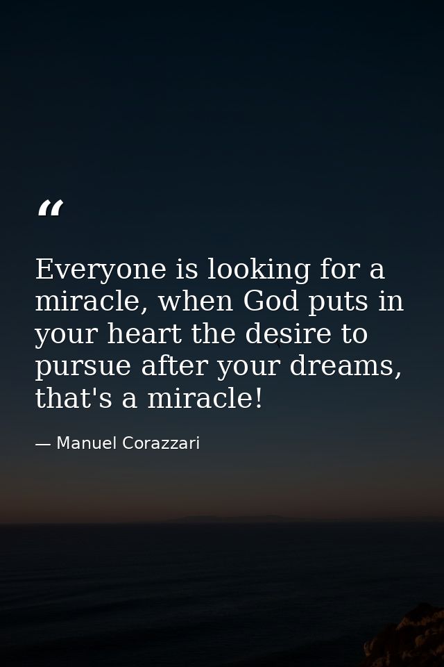 Everyone is looking for a miracle, when God puts in your heart the desire to pursue after your dreams, that's a miracle! — Manuel Corazzari