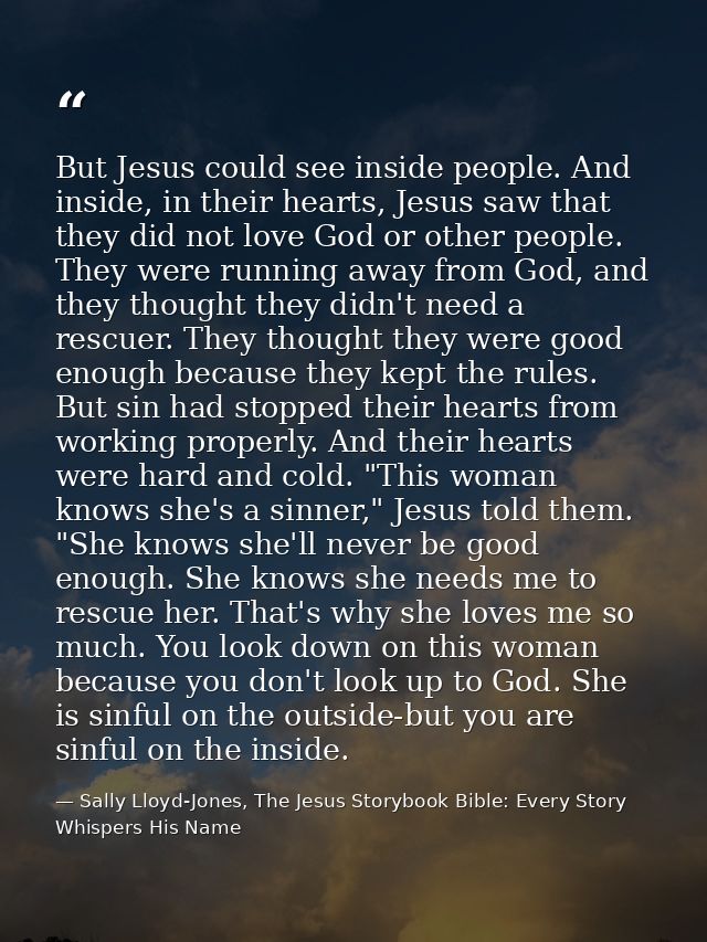 But Jesus could see inside people. And inside, in their hearts, Jesus saw that they did not love God or other people. Th — Sally Lloyd-Jones, The Jesus Storybook Bible: Every Story Whispers His Name