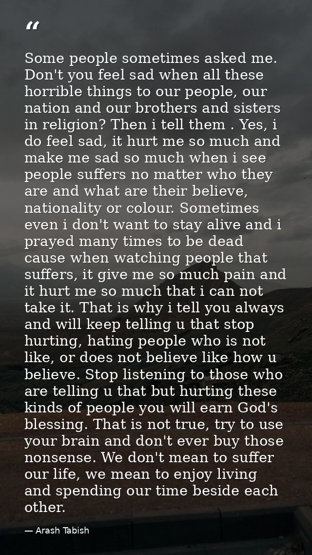 Some people sometimes asked me. Don't you feel sad when all these horrible things to our people, our nation and our brot — Arash Tabish