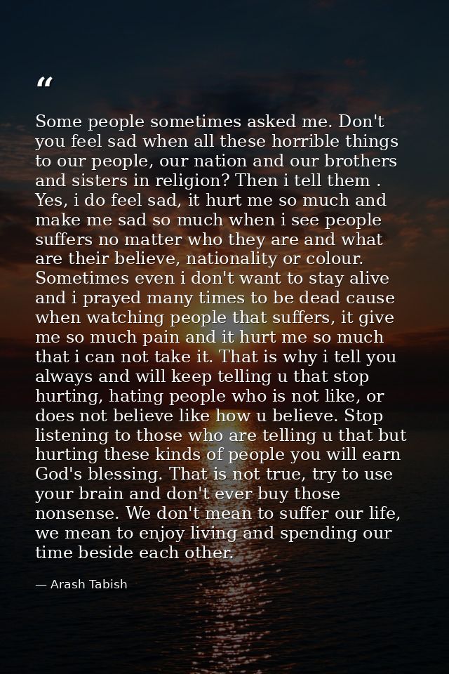 Some people sometimes asked me. Don't you feel sad when all these horrible things to our people, our nation and our brot — Arash Tabish