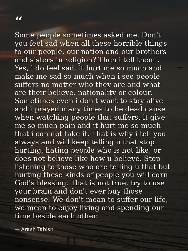 Some people sometimes asked me. Don't you feel sad when all these horrible things to our people, our nation and our brot — Arash Tabish