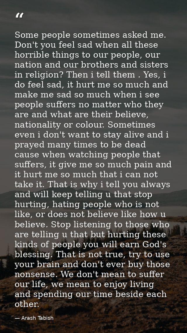 Some people sometimes asked me. Don't you feel sad when all these horrible things to our people, our nation and our brot — Arash Tabish