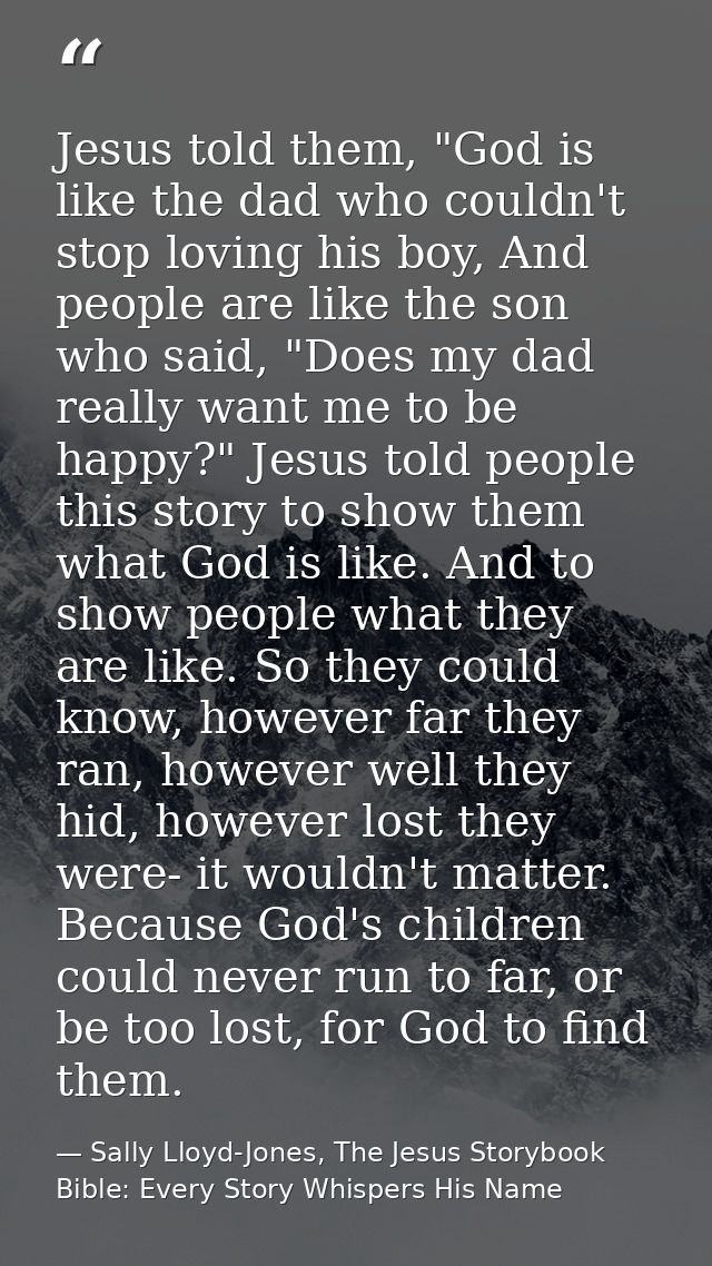 Jesus told them, "God is like the dad who couldn't stop loving his boy, And people are like the son who said, "Does my d — Sally Lloyd-Jones, The Jesus Storybook Bible: Every Story Whispers His Name