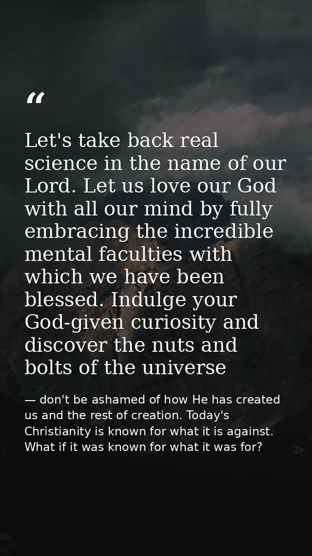 Let's take back real science in the name of our Lord. Let us love our God with all our mind by fully embracing the incre — don't be ashamed of how He has created us and the rest of creation. Today's Christianity is known for what it is against. What if it was known for what it was for?