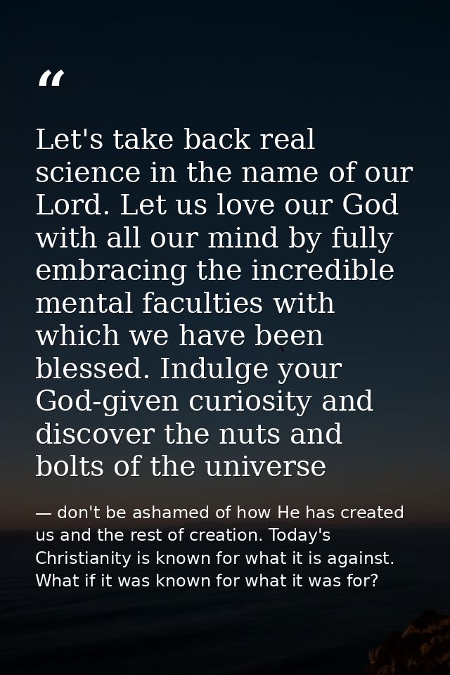 Let's take back real science in the name of our Lord. Let us love our God with all our mind by fully embracing the incre — don't be ashamed of how He has created us and the rest of creation. Today's Christianity is known for what it is against. What if it was known for what it was for?