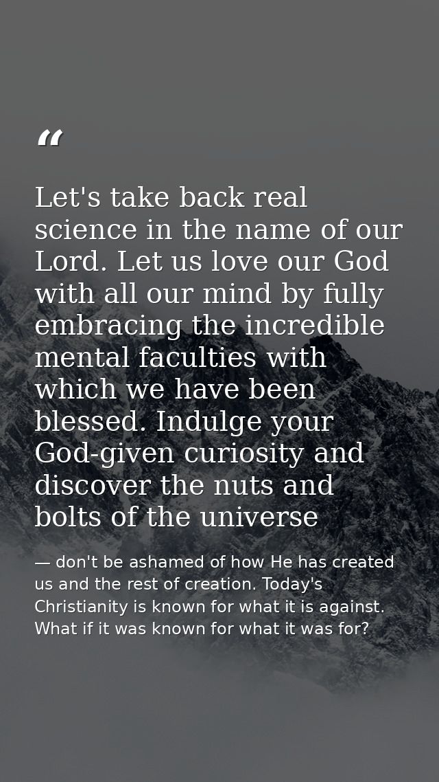 Let's take back real science in the name of our Lord. Let us love our God with all our mind by fully embracing the incre — don't be ashamed of how He has created us and the rest of creation. Today's Christianity is known for what it is against. What if it was known for what it was for?