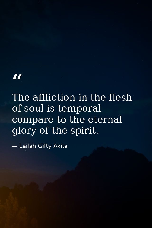 The affliction in the flesh of soul is temporal compare to the eternal glory of the spirit. — Lailah Gifty Akita