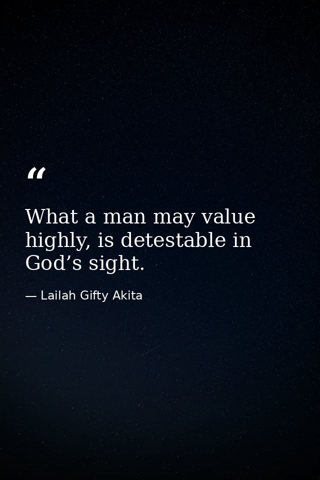 What a man may value highly, is detestable in God’s sight. — Lailah Gifty Akita