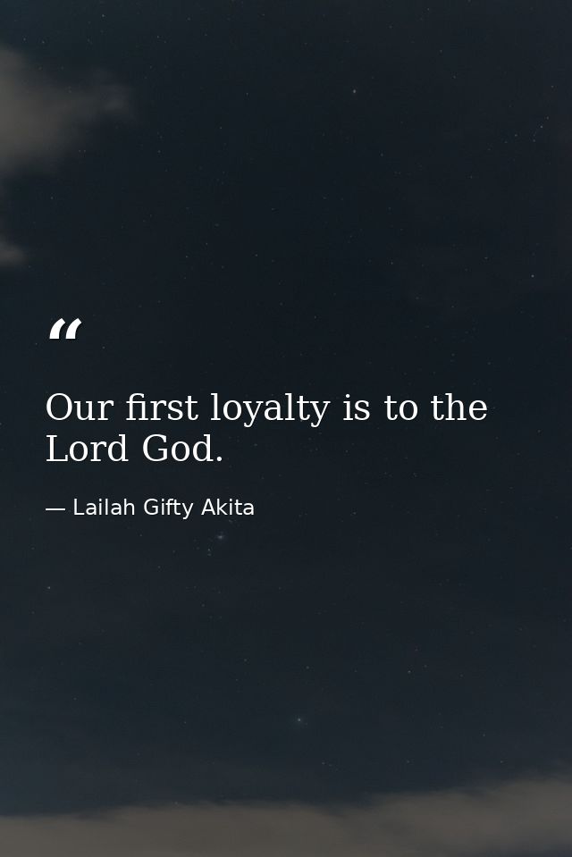 Our first loyalty is to the Lord God. — Lailah Gifty Akita