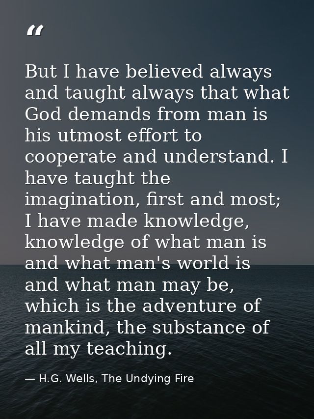 But I have believed always and taught always that what God demands from man is his utmost effort to cooperate and unders — H.G. Wells, The Undying Fire