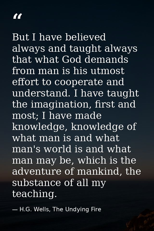 But I have believed always and taught always that what God demands from man is his utmost effort to cooperate and unders — H.G. Wells, The Undying Fire