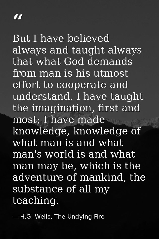 But I have believed always and taught always that what God demands from man is his utmost effort to cooperate and unders — H.G. Wells, The Undying Fire