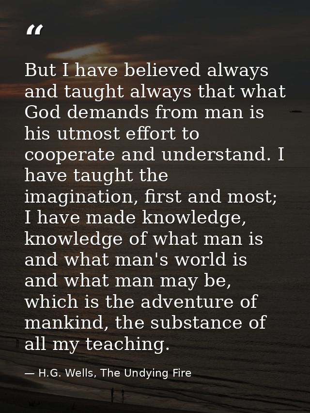 But I have believed always and taught always that what God demands from man is his utmost effort to cooperate and unders — H.G. Wells, The Undying Fire