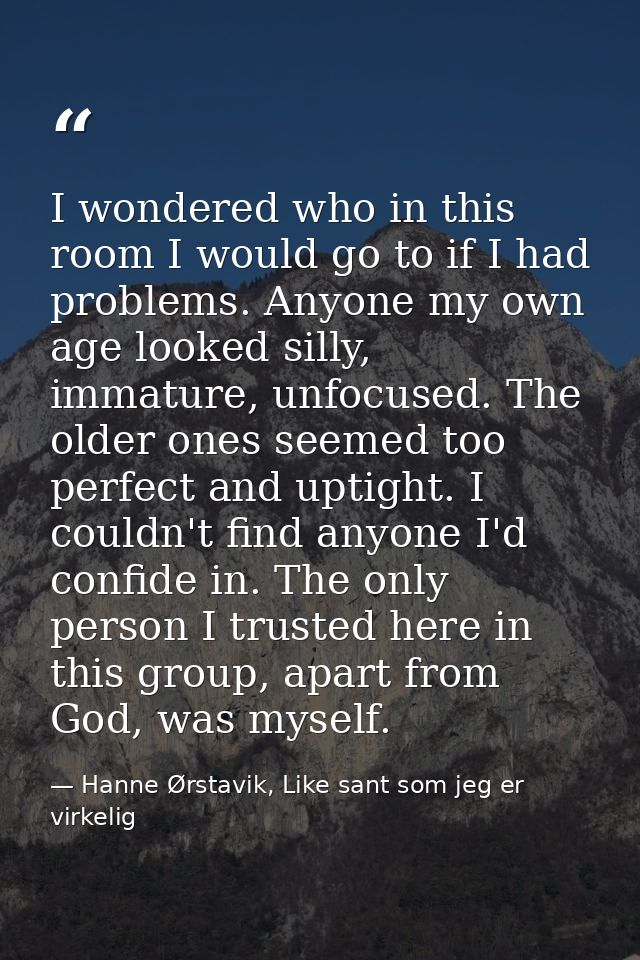 I wondered who in this room I would go to if I had problems. Anyone my own age looked silly, immature, unfocused. The ol — Hanne Ørstavik, Like sant som jeg er virkelig