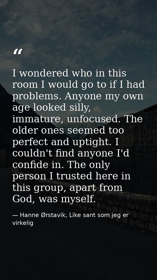 I wondered who in this room I would go to if I had problems. Anyone my own age looked silly, immature, unfocused. The ol — Hanne Ørstavik, Like sant som jeg er virkelig