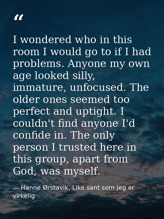 I wondered who in this room I would go to if I had problems. Anyone my own age looked silly, immature, unfocused. The ol — Hanne Ørstavik, Like sant som jeg er virkelig
