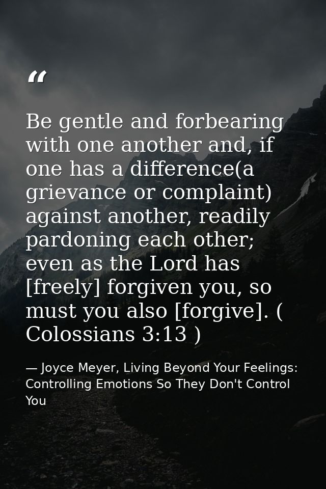 Be gentle and forbearing with one another and, if one has a difference(a grievance or complaint) against another, readil — Joyce Meyer, Living Beyond Your Feelings: Controlling Emotions So They Don't Control You