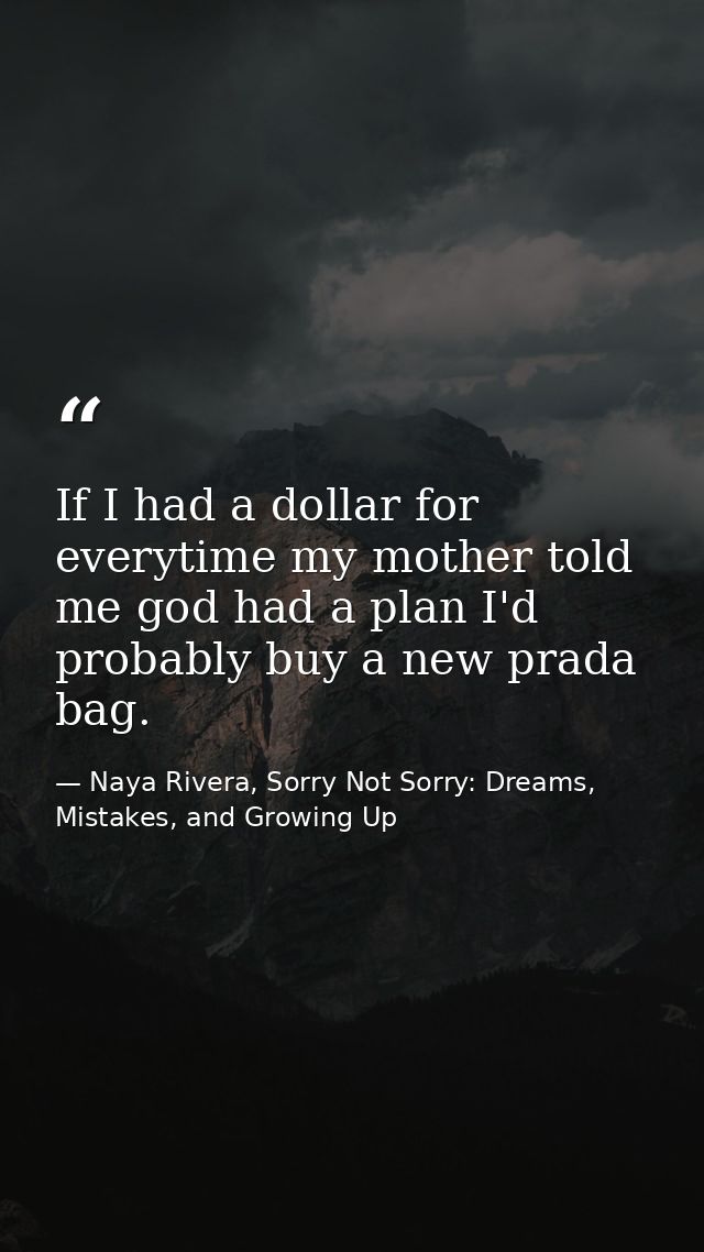 If I had a dollar for everytime my mother told me god had a plan I'd probably buy a new prada bag. — Naya Rivera, Sorry Not Sorry: Dreams, Mistakes, and Growing Up