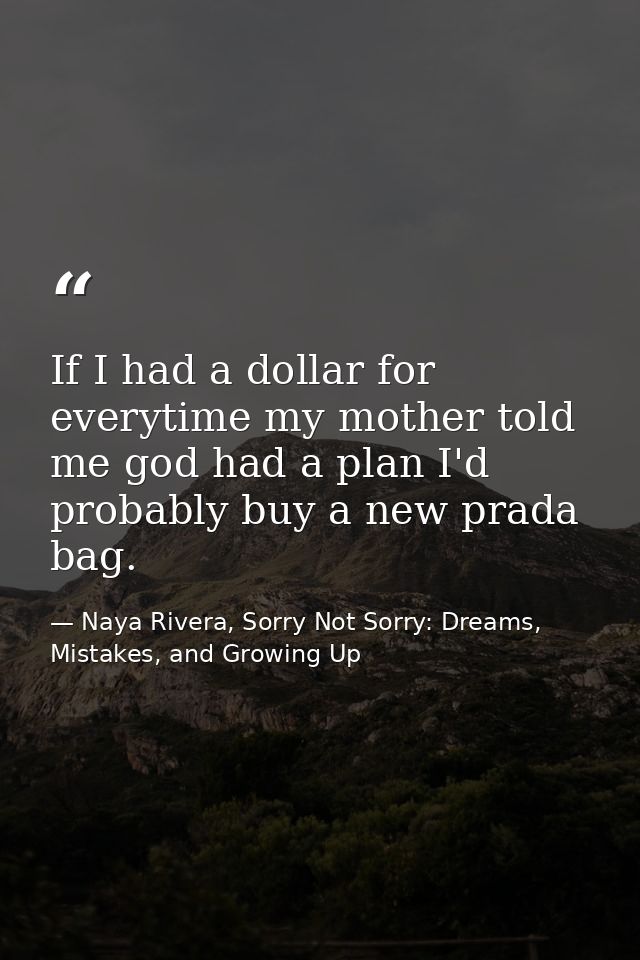 If I had a dollar for everytime my mother told me god had a plan I'd probably buy a new prada bag. — Naya Rivera, Sorry Not Sorry: Dreams, Mistakes, and Growing Up