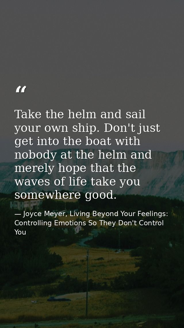 Take the helm and sail your own ship. Don't just get into the boat with nobody at the helm and merely hope that the wave — Joyce Meyer, Living Beyond Your Feelings: Controlling Emotions So They Don't Control You