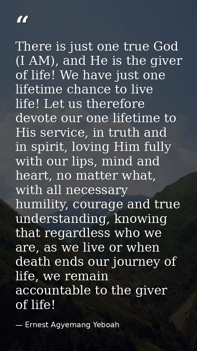 There is just one true God (I AM), and He is the giver of life! We have just one lifetime chance to live life! Let us th — Ernest Agyemang Yeboah