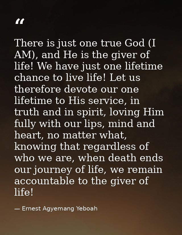There is just one true God (I AM), and He is the giver of life! We have just one lifetime chance to live life! Let us th — Ernest Agyemang Yeboah