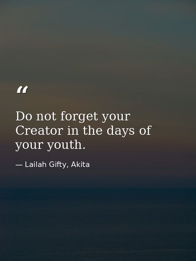 Do not forget your Creator in the days of your youth. — Lailah Gifty, Akita