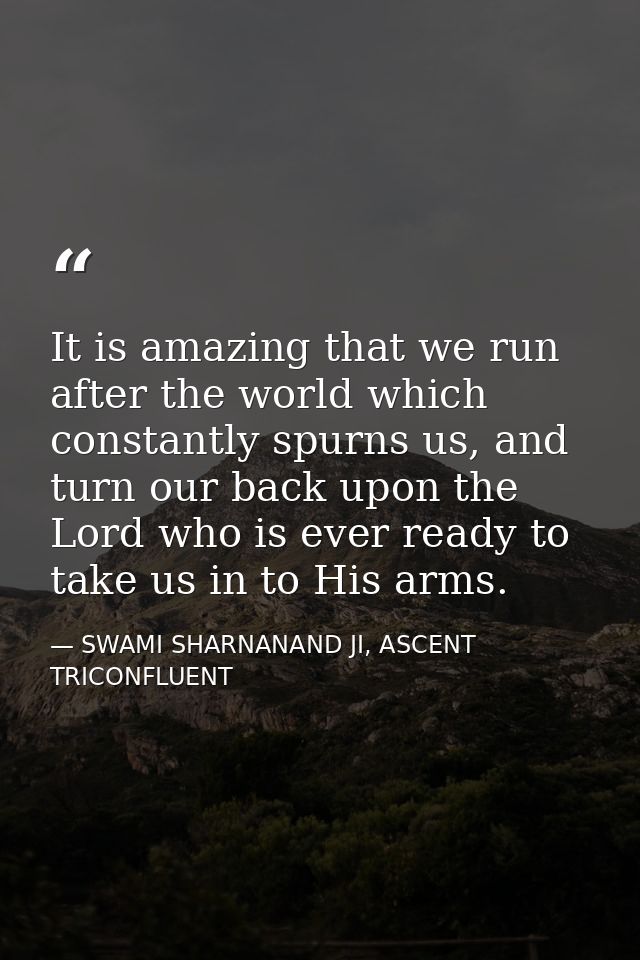 It is amazing that we run after the world which constantly spurns us, and turn our back upon the Lord who is ever ready  — SWAMI SHARNANAND JI, ASCENT TRICONFLUENT