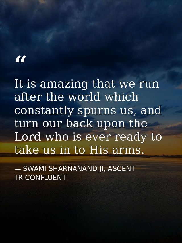 It is amazing that we run after the world which constantly spurns us, and turn our back upon the Lord who is ever ready  — SWAMI SHARNANAND JI, ASCENT TRICONFLUENT