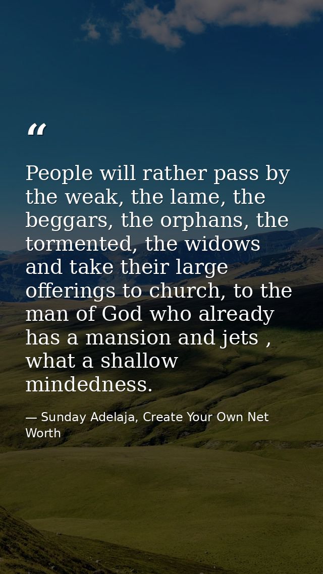 People will rather pass by the weak, the lame, the beggars, the orphans, the tormented, the widows and take their large  — Sunday Adelaja, Create Your Own Net Worth
