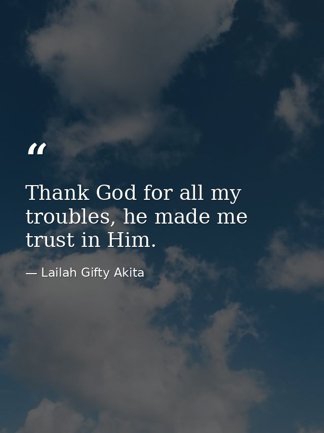 Thank God for all my troubles, he made me trust in Him. — Lailah Gifty Akita
