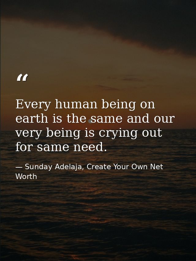 Every human being on earth is the same and our very being is crying out for same need. — Sunday Adelaja, Create Your Own Net Worth