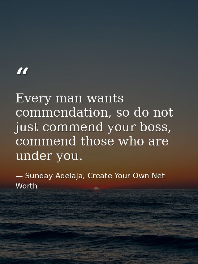 Every man wants commendation, so do not just commend your boss, commend those who are under you. — Sunday Adelaja, Create Your Own Net Worth