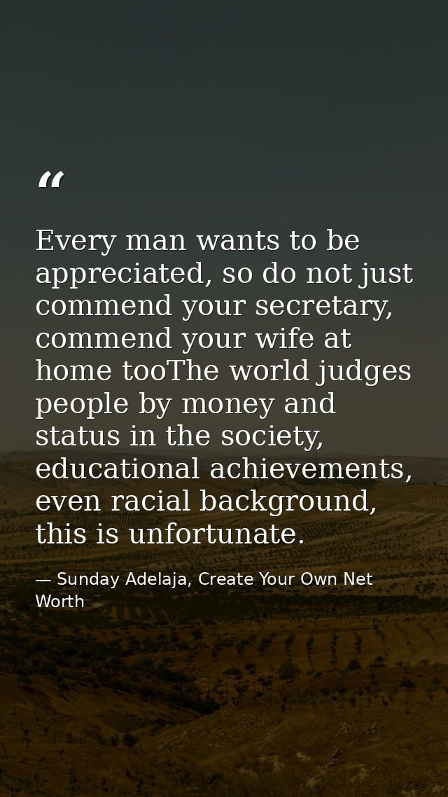 Every man wants to be appreciated, so do not just commend your secretary, commend your wife at home tooThe world judges  — Sunday Adelaja, Create Your Own Net Worth