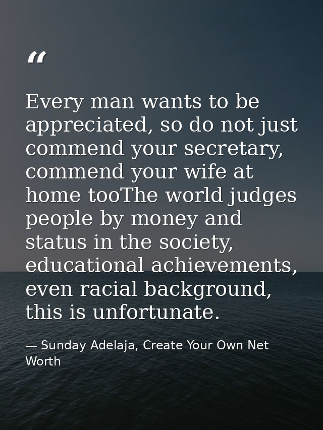 Every man wants to be appreciated, so do not just commend your secretary, commend your wife at home tooThe world judges  — Sunday Adelaja, Create Your Own Net Worth