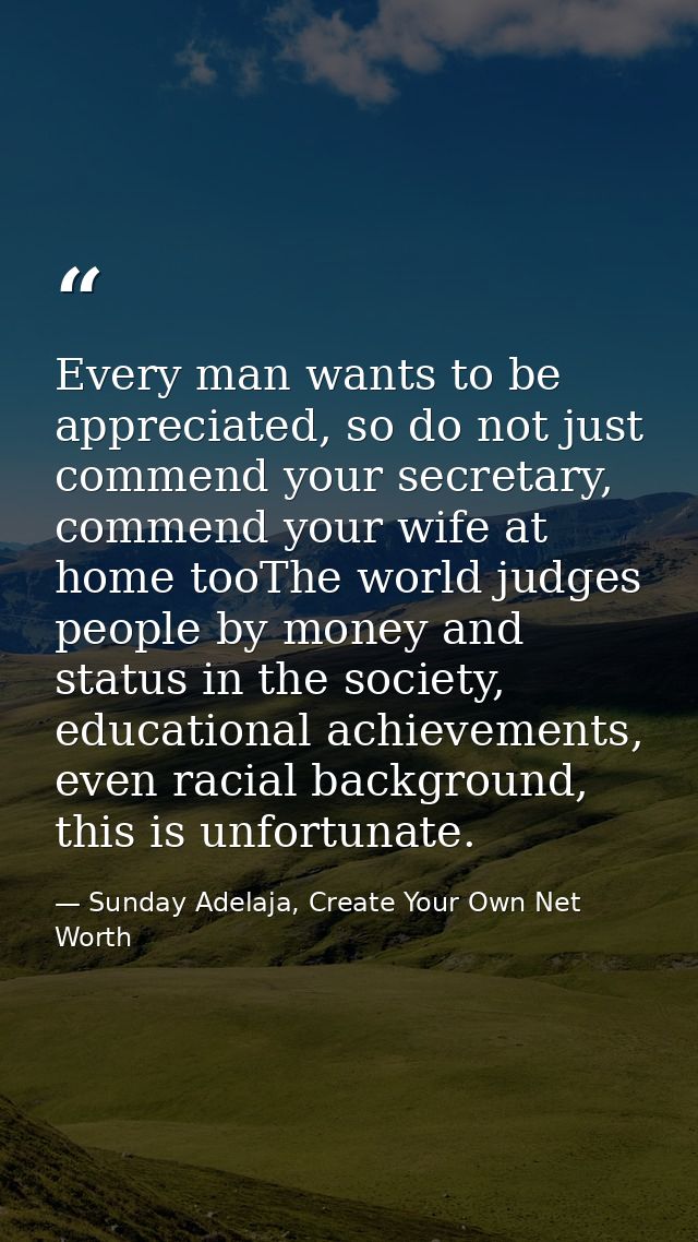 Every man wants to be appreciated, so do not just commend your secretary, commend your wife at home tooThe world judges  — Sunday Adelaja, Create Your Own Net Worth