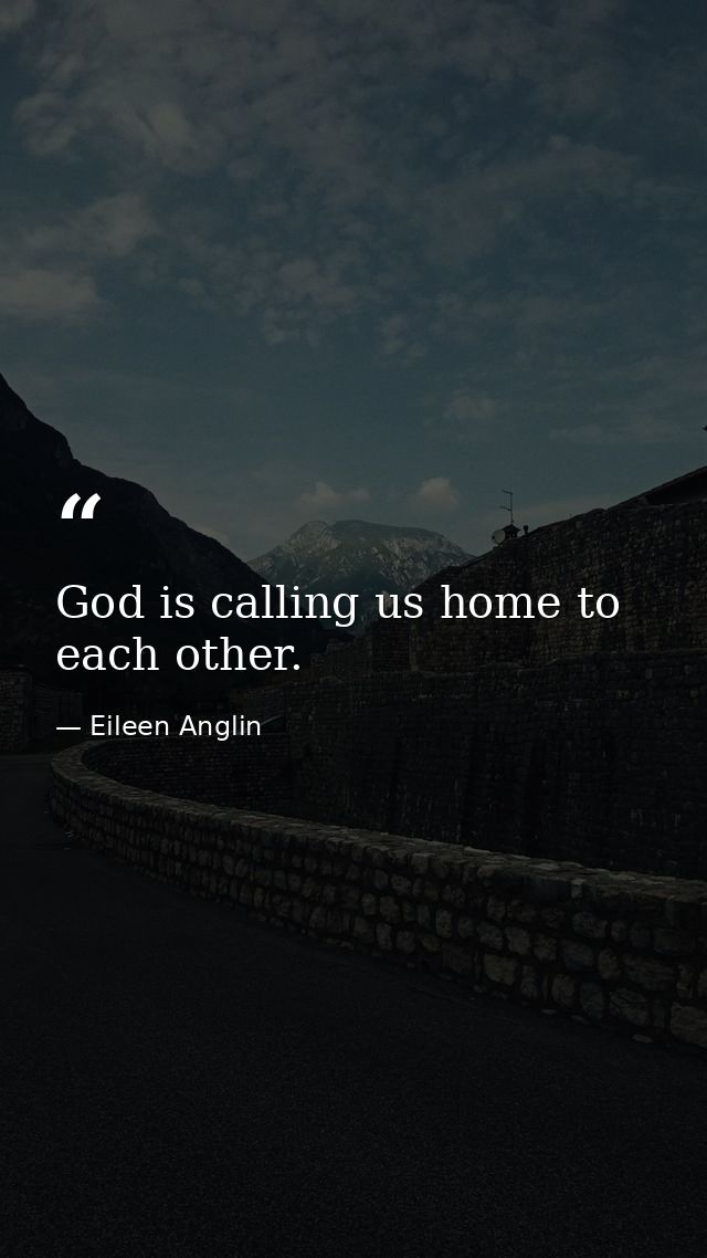 God is calling us home to each other. — Eileen Anglin
