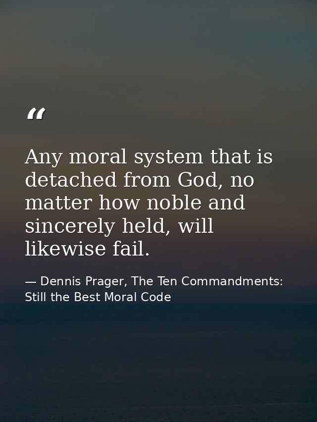 Any moral system that is detached from God, no matter how noble and sincerely held, will likewise fail. — Dennis Prager, The Ten Commandments: Still the Best Moral Code