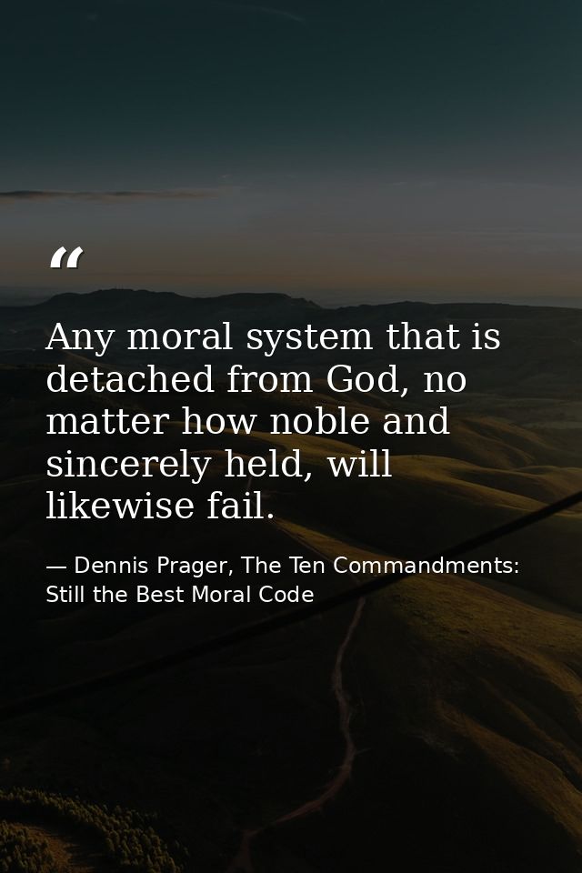 Any moral system that is detached from God, no matter how noble and sincerely held, will likewise fail. — Dennis Prager, The Ten Commandments: Still the Best Moral Code