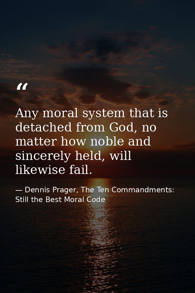 Any moral system that is detached from God, no matter how noble and sincerely held, will likewise fail. — Dennis Prager, The Ten Commandments: Still the Best Moral Code