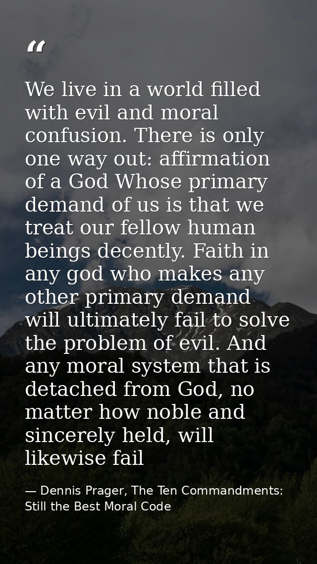 We live in a world filled with evil and moral confusion. There is only one way out: affirmation of a God Whose primary d — Dennis Prager, The Ten Commandments: Still the Best Moral Code