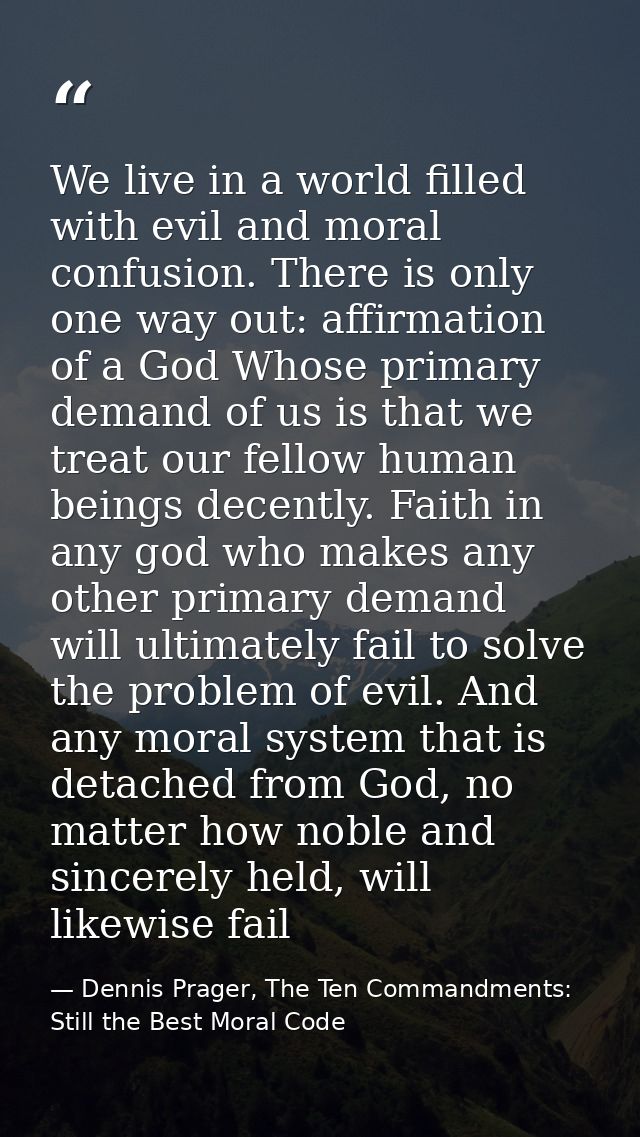 We live in a world filled with evil and moral confusion. There is only one way out: affirmation of a God Whose primary d — Dennis Prager, The Ten Commandments: Still the Best Moral Code