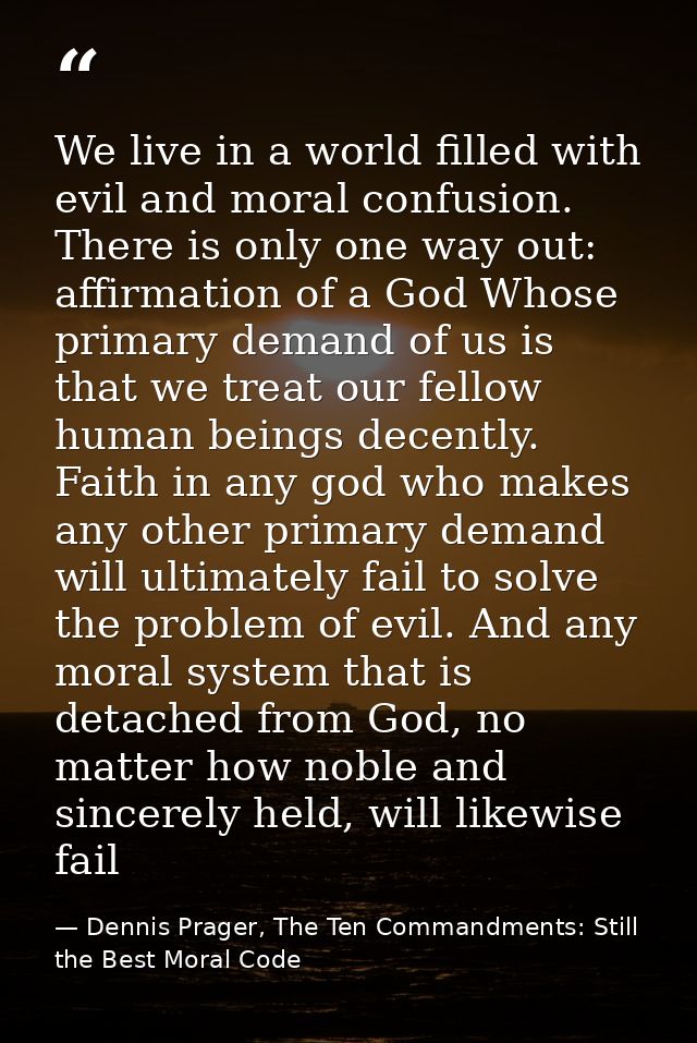 We live in a world filled with evil and moral confusion. There is only one way out: affirmation of a God Whose primary d — Dennis Prager, The Ten Commandments: Still the Best Moral Code