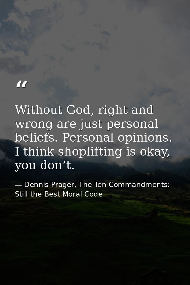 Without God, right and wrong are just personal beliefs. Personal opinions. I think shoplifting is okay, you don’t. — Dennis Prager, The Ten Commandments: Still the Best Moral Code