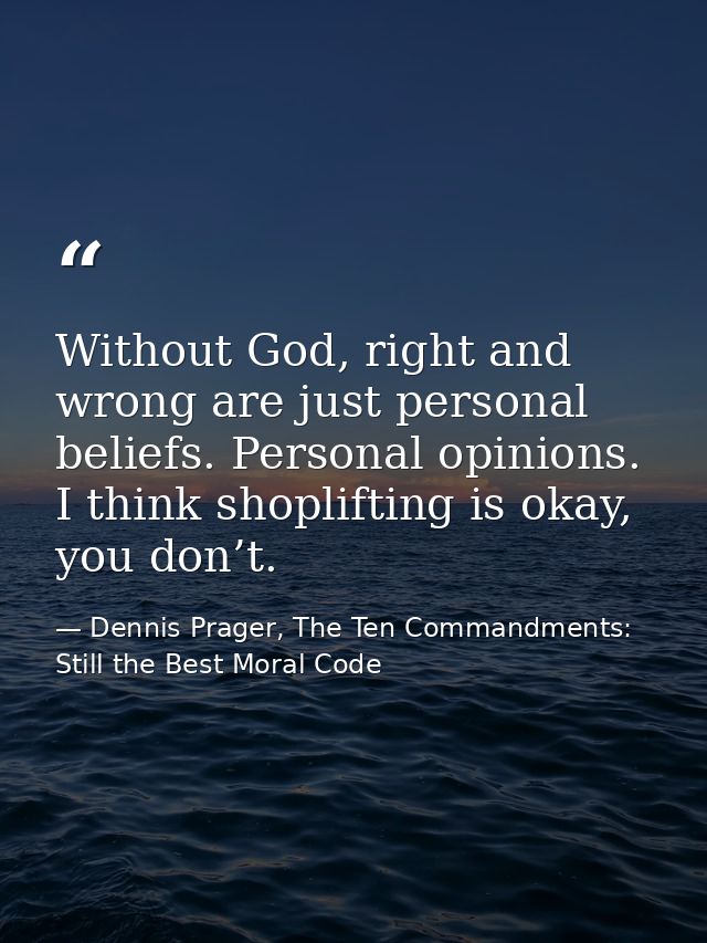 Without God, right and wrong are just personal beliefs. Personal opinions. I think shoplifting is okay, you don’t. — Dennis Prager, The Ten Commandments: Still the Best Moral Code