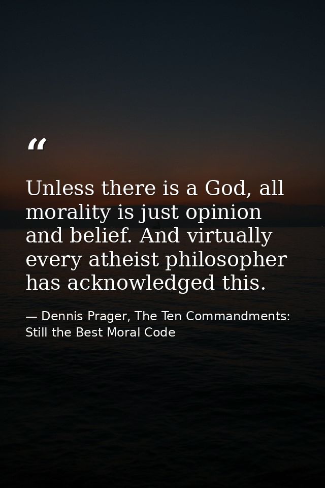 Unless there is a God, all morality is just opinion and belief. And virtually every atheist philosopher has acknowledged — Dennis Prager, The Ten Commandments: Still the Best Moral Code